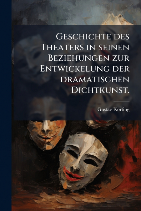 Geschichte des Theaters in seinen Beziehungen zur Entwickelung der dramatischen Dichtkunst.