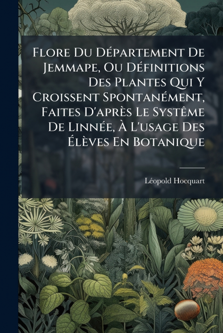 Flore Du Département De Jemmape, Ou Définitions Des Plantes Qui Y Croissent Spontanément, Faites D’après Le Systême De Linnée, À L’usage Des Élèves En Botanique