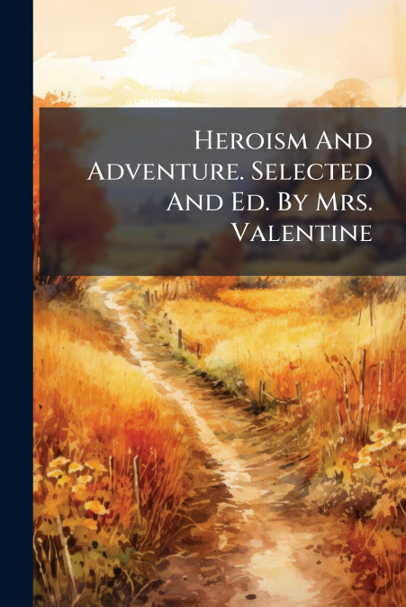 Heroism And Adventure. Selected And Ed. By Mrs. Valentine