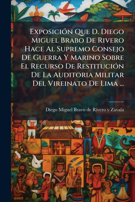 Exposición Que D. Diego Miguel Brabo De Rivero Hace Al Supremo Consejo De Guerra Y Marino Sobre El Recurso De Restitución De La Auditoria Militar Del Vireinato De Lima ...