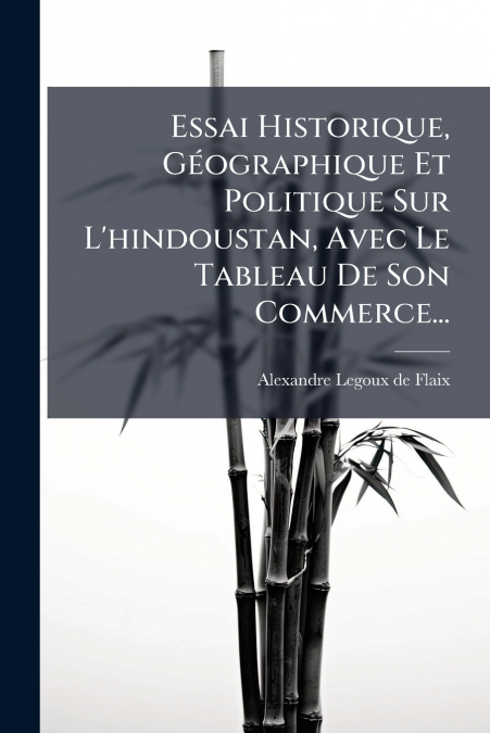 Essai Historique, Géographique Et Politique Sur L’hindoustan, Avec Le Tableau De Son Commerce...