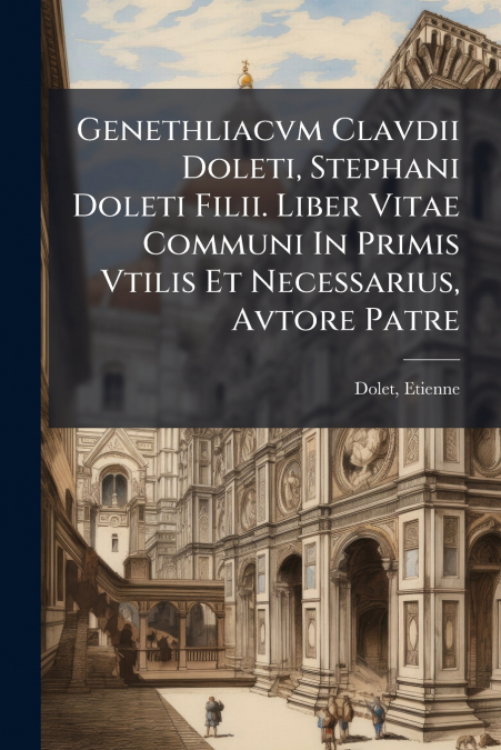 Genethliacvm Clavdii Doleti, Stephani Doleti Filii. Liber Vitae Communi In Primis Vtilis Et Necessarius, Avtore Patre