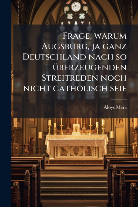 Frage, warum Augsburg, ja ganz Deutschland nach so überzeugenden Streitreden noch nicht catholisch seie