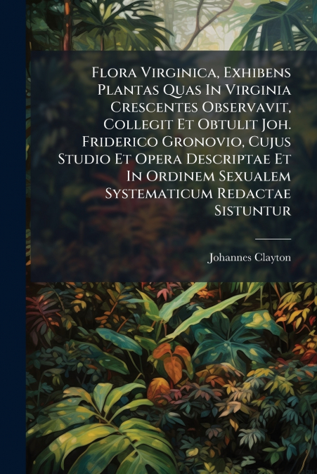 Flora Virginica, Exhibens Plantas Quas In Virginia Crescentes Observavit, Collegit Et Obtulit Joh. Friderico Gronovio, Cujus Studio Et Opera Descriptae Et In Ordinem Sexualem Systematicum Redactae Sis