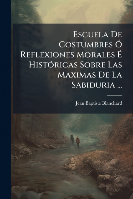 Escuela De Costumbres Ó Reflexiones Morales É Históricas Sobre Las Maximas De La Sabiduria ...