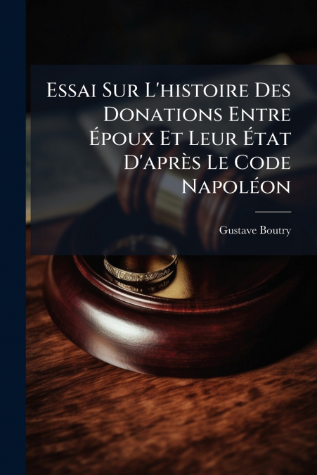 Essai Sur L’histoire Des Donations Entre Époux Et Leur État D’après Le Code Napoléon