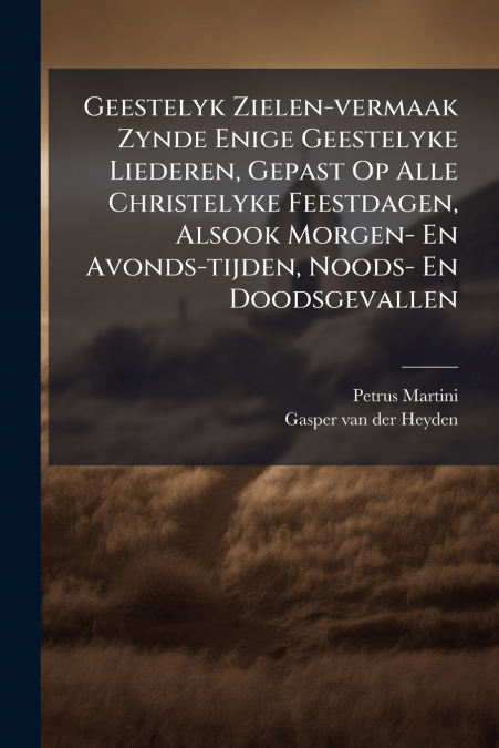 Geestelyk Zielen-vermaak Zynde Enige Geestelyke Liederen, Gepast Op Alle Christelyke Feestdagen, Alsook Morgen- En Avonds-tijden, Noods- En Doodsgevallen