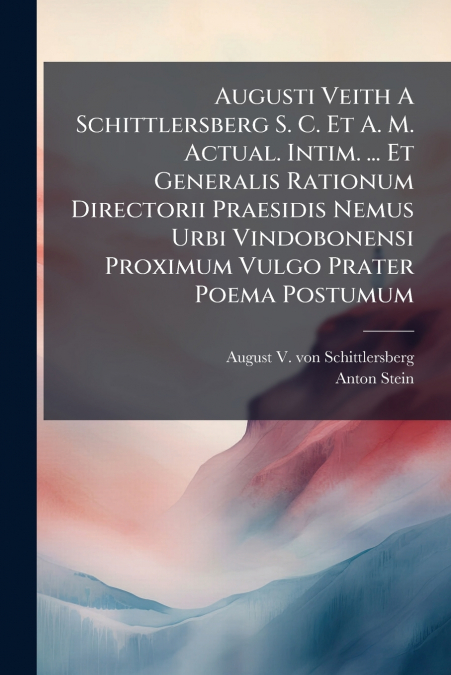Augusti Veith A Schittlersberg S. C. Et A. M. Actual. Intim. ... Et Generalis Rationum Directorii Praesidis Nemus Urbi Vindobonensi Proximum Vulgo Prater Poema Postumum