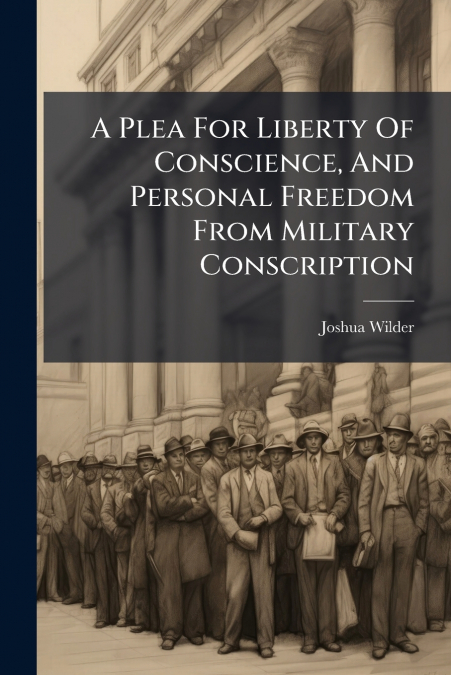 A Plea For Liberty Of Conscience, And Personal Freedom From Military Conscription