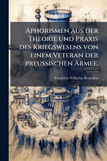 Aphorismen aus der Theorie und Praxis des Kriegswesens von einem Veteran der preussischen Armee.