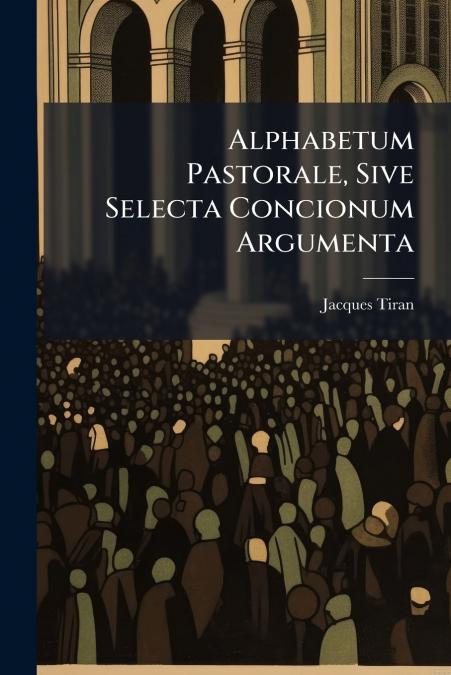 Alphabetum Pastorale, Sive Selecta Concionum Argumenta