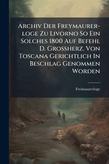 Archiv Der Freymaurer-loge Zu Livorno So Ein Solches 1800 Auf Befehl D. Großherz. Von Toscana Gerichtlich In Beschlag Genommen Worden