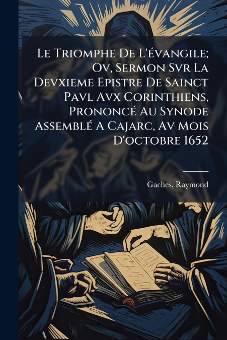 Le Triomphe De L’évangile; Ov, Sermon Svr La Devxieme Epistre De Sainct Pavl Avx Corinthiens, Prononcé Au Synode Assemblé A Cajarc, Av Mois D’octobre 1652