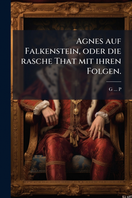 Agnes auf Falkenstein, oder die rasche That mit ihren Folgen.