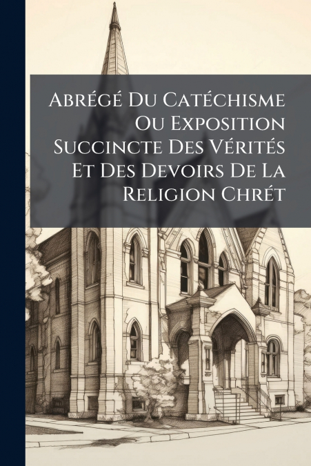 Abrégé Du Catéchisme Ou Exposition Succincte Des Vérités Et Des Devoirs De La Religion Chrét