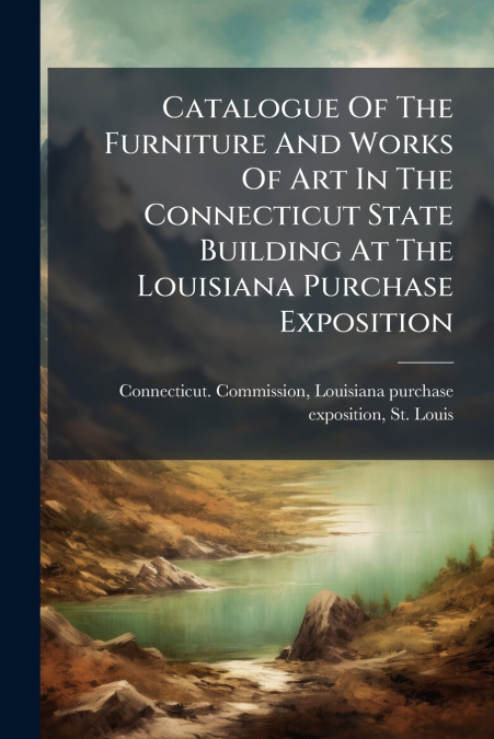 Catalogue Of The Furniture And Works Of Art In The Connecticut State Building At The Louisiana Purchase Exposition