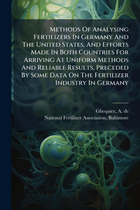 Methods Of Analysing Fertilizers In Germany And The United States, And Efforts Made In Both Countries For Arriving At Uniform Methods And Reliable Results, Preceded By Some Data On The Fertilizer Indu