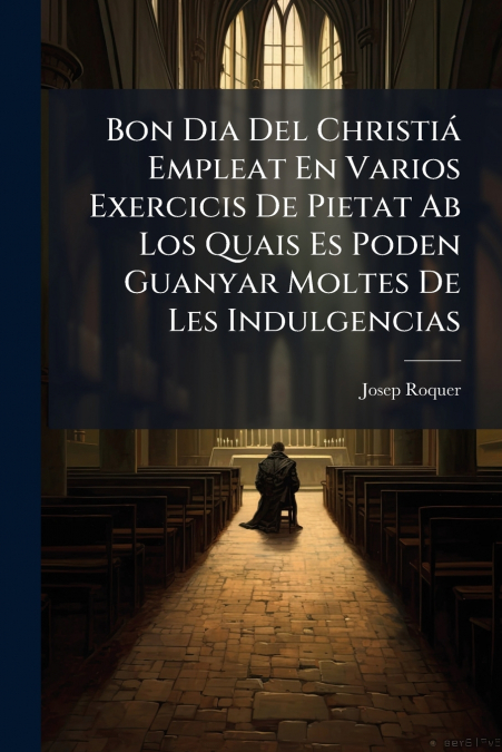 Bon Dia Del Christiá Empleat En Varios Exercicis De Pietat Ab Los Quais Es Poden Guanyar Moltes De Les Indulgencias