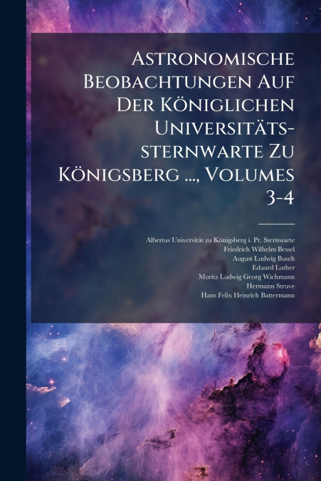 Astronomische Beobachtungen Auf Der Königlichen Universitäts-sternwarte Zu Königsberg ..., Volumes 3-4