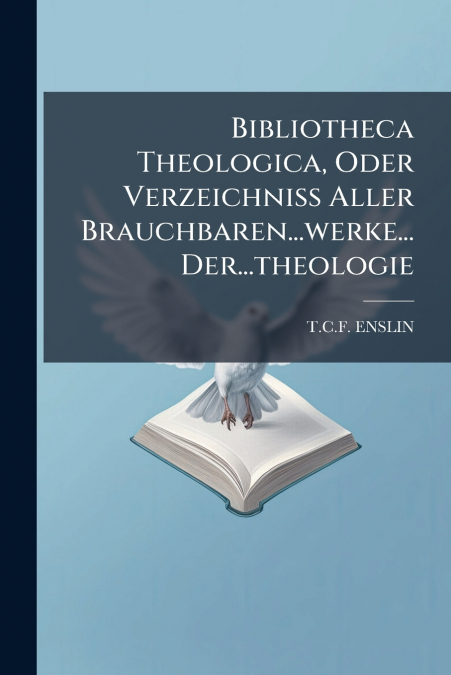 Bibliotheca Theologica, Oder Verzeichniss Aller Brauchbaren...werke... Der...theologie