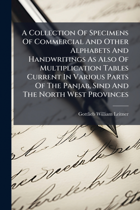 A Collection Of Specimens Of Commercial And Other Alphabets And Handwritings As Also Of Multiplication Tables Current In Various Parts Of The Panjab, Sind And The North West Provinces