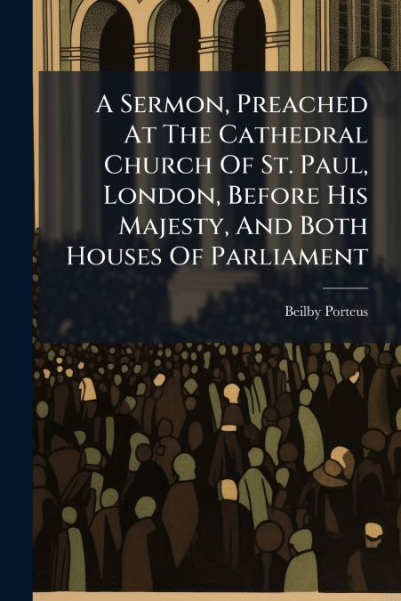 A Sermon, Preached At The Cathedral Church Of St. Paul, London, Before His Majesty, And Both Houses Of Parliament
