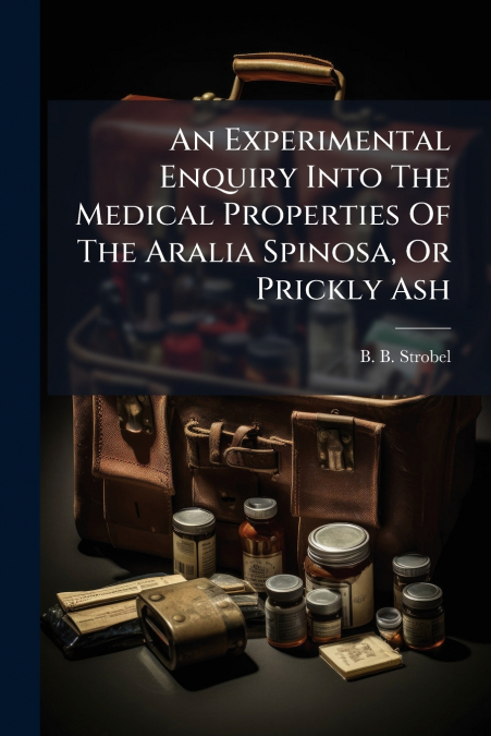An Experimental Enquiry Into The Medical Properties Of The Aralia Spinosa, Or Prickly Ash