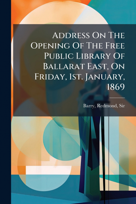 Address On The Opening Of The Free Public Library Of Ballarat East, On Friday, 1st. January, 1869