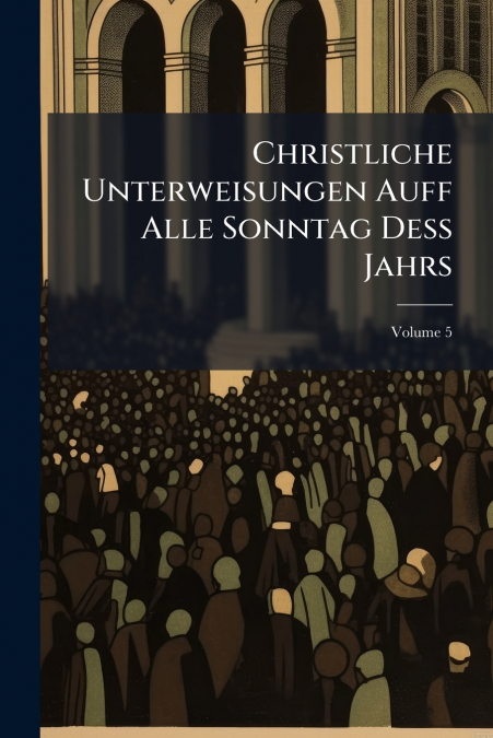 Christliche Unterweisungen Auff Alle Sonntag Deß Jahrs