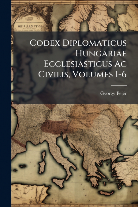 Codex Diplomaticus Hungariae Ecclesiasticus Ac Civilis, Volumes 1-6