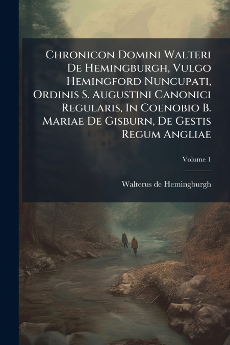 Chronicon Domini Walteri De Hemingburgh, Vulgo Hemingford Nuncupati, Ordinis S. Augustini Canonici Regularis, In Coenobio B. Mariae De Gisburn, De Gestis Regum Angliae