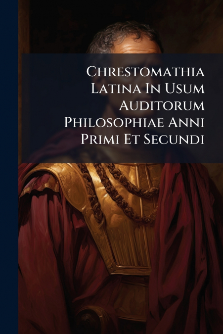 Chrestomathia Latina In Usum Auditorum Philosophiae Anni Primi Et Secundi