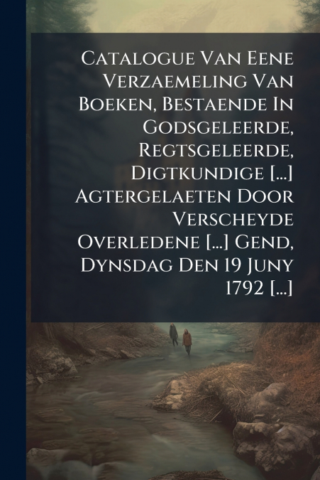 Catalogue Van Eene Verzaemeling Van Boeken, Bestaende In Godsgeleerde, Regtsgeleerde, Digtkundige [...] Agtergelaeten Door Verscheyde Overledene [...] Gend, Dynsdag Den 19 Juny 1792 [...]