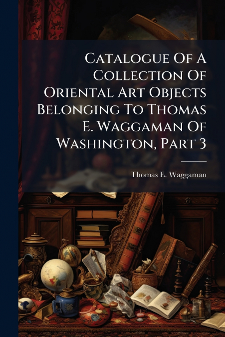 Catalogue Of A Collection Of Oriental Art Objects Belonging To Thomas E. Waggaman Of Washington, Part 3