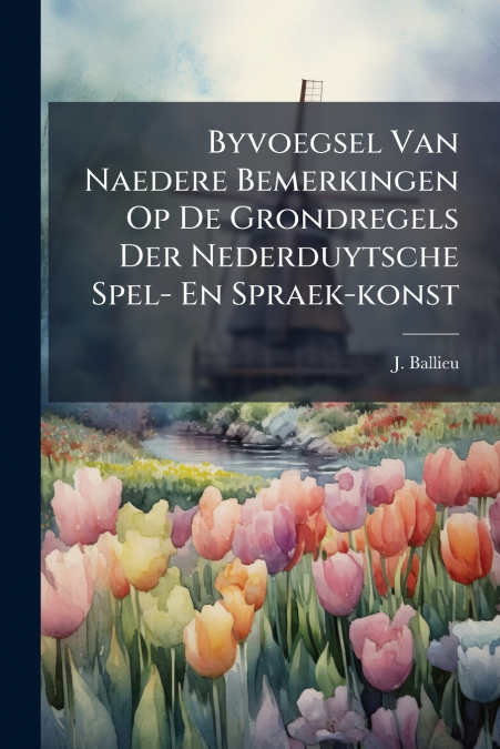 Byvoegsel Van Naedere Bemerkingen Op De Grondregels Der Nederduytsche Spel- En Spraek-konst
