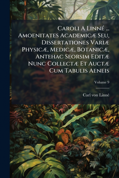 Caroli A Linné ... Amoenitates Academicæ Seu, Dissertationes Variæ Physicæ, Medicæ, Botanicæ, Antehac Seorsim Editæ Nunc Collectæ Et Auctæ Cum Tabulis Aeneis; Volume 9