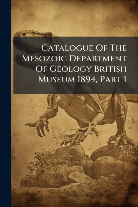 Catalogue Of The Mesozoic Department Of Geology British Museum 1894, Part 1