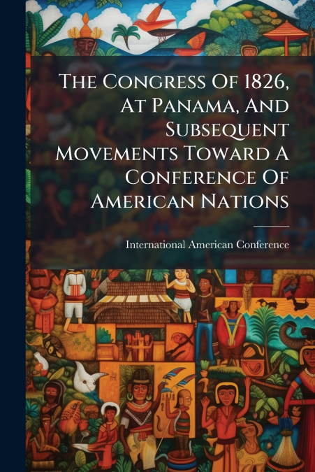 The Congress Of 1826, At Panama, And Subsequent Movements Toward A Conference Of American Nations