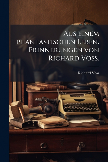 Aus einem phantastischen Leben. Erinnerungen von Richard Voß.