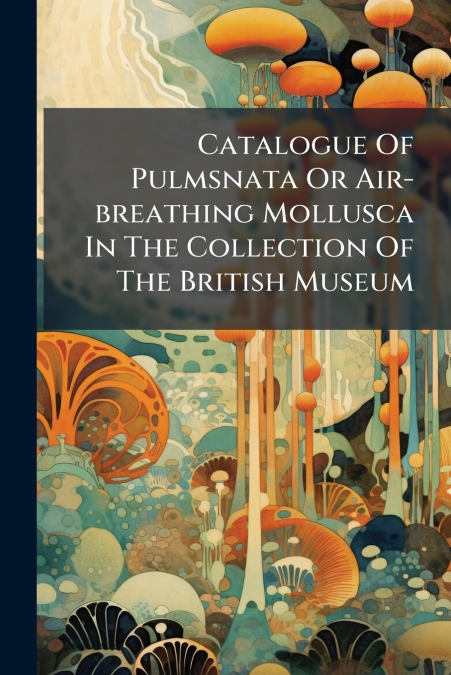Catalogue Of Pulmsnata Or Air-breathing Mollusca In The Collection Of The British Museum