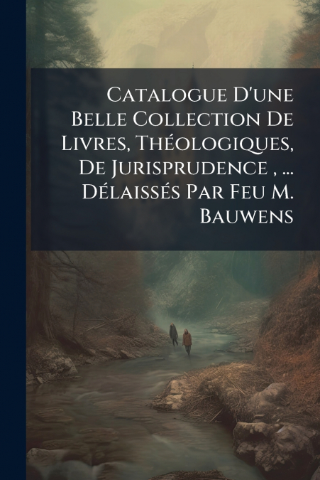 Catalogue D’une Belle Collection De Livres, Théologiques, De Jurisprudence , ... Délaissés Par Feu M. Bauwens