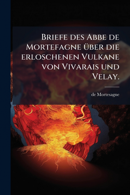Briefe des Abbe de Mortefagne über die erloschenen Vulkane von Vivarais und Velay.