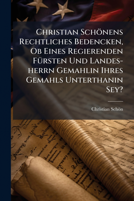 Christian Schönens Rechtliches Bedencken, Ob Eines Regierenden Fürsten Und Landes-herrn Gemahlin Ihres Gemahls Unterthanin Sey?