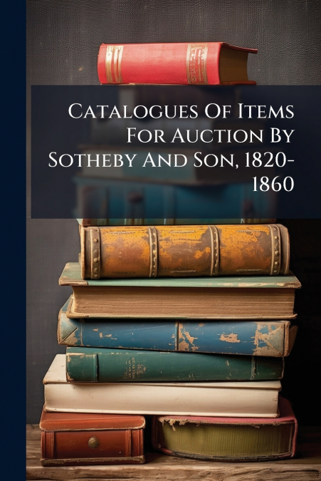 Catalogues Of Items For Auction By Sotheby And Son, 1820-1860