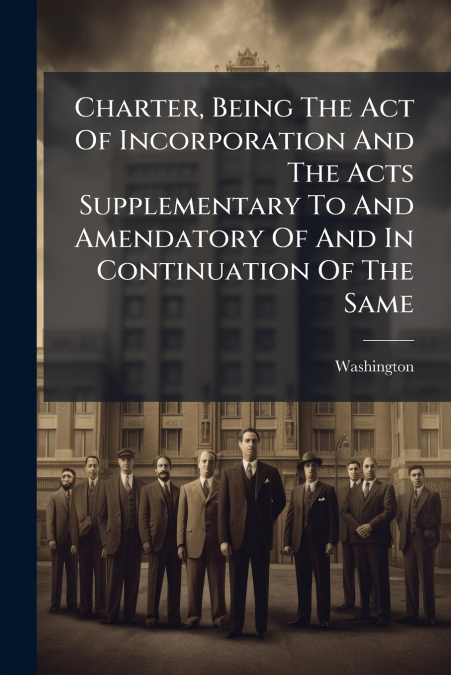 Charter, Being The Act Of Incorporation And The Acts Supplementary To And Amendatory Of And In Continuation Of The Same