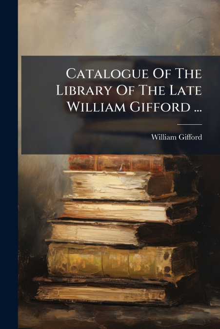 Catalogue Of The Library Of The Late William Gifford ...