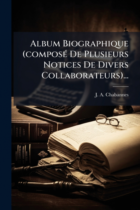 Album Biographique (composé De Plusieurs Notices De Divers Collaborateurs)...