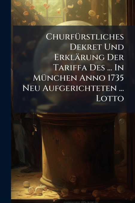 Churfürstliches Dekret Und Erklärung Der Tariffa Des ... In München Anno 1735 Neu Aufgerichteten ... Lotto