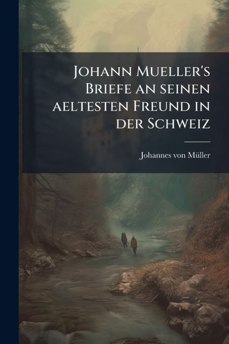 Johann Mueller’s Briefe an seinen aeltesten Freund in der Schweiz