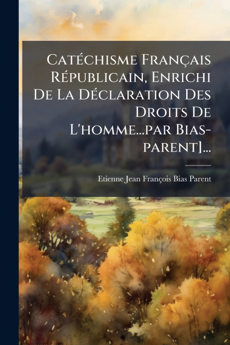 Catéchisme Français Républicain, Enrichi De La Déclaration Des Droits De L’homme...par Bias-parent]...